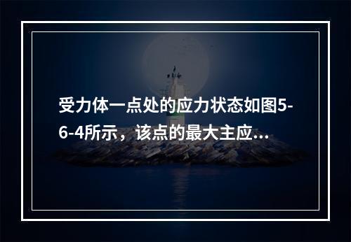 受力体一点处的应力状态如图5-6-4所示，该点的最大主应力