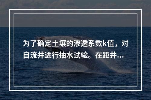 为了确定土壤的渗透系数k值，对自流井进行抽水试验。在距井轴