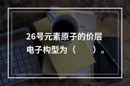 26号元素原子的价层电子构型为（　　）。