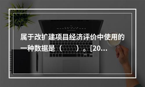 属于改扩建项目经济评价中使用的一种数据是（　　）。[201