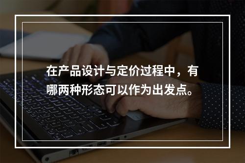 在产品设计与定价过程中，有哪两种形态可以作为出发点。