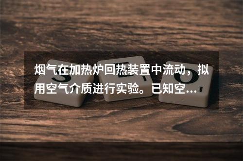 烟气在加热炉回热装置中流动，拟用空气介质进行实验。已知空气