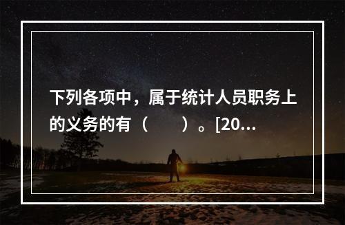 下列各项中，属于统计人员职务上的义务的有（　　）。[200