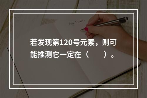 若发现第120号元素，则可能推测它一定在（　　）。