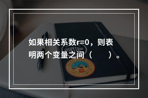 如果相关系数r=0，则表明两个变量之间（　　）。