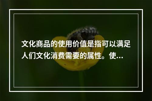 文化商品的使用价值是指可以满足人们文化消费需要的属性。使用价