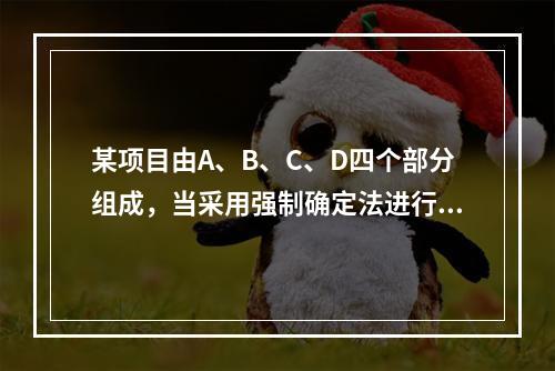 某项目由A、B、C、D四个部分组成，当采用强制确定法进行价