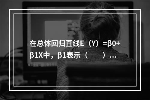 在总体回归直线E（Y）=β0+β1X中，β1表示（　　）。