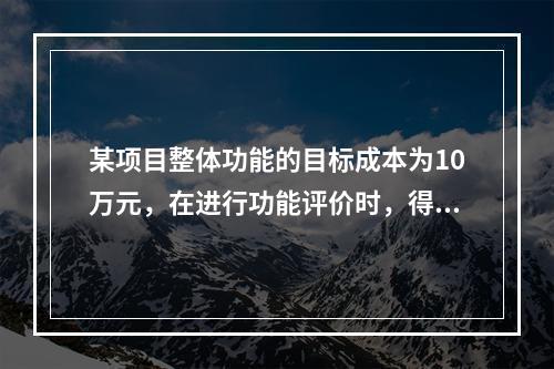 某项目整体功能的目标成本为10万元，在进行功能评价时，得出