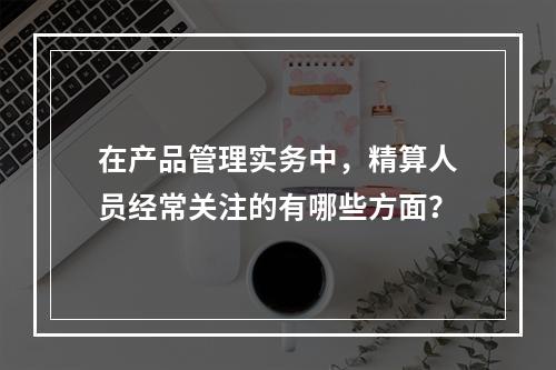 在产品管理实务中，精算人员经常关注的有哪些方面？