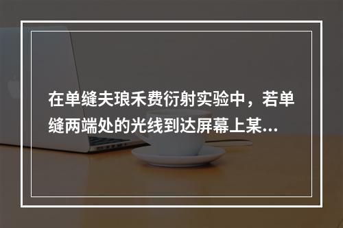 在单缝夫琅禾费衍射实验中，若单缝两端处的光线到达屏幕上某点