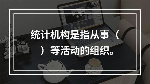 统计机构是指从事（　　）等活动的组织。