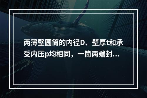 两薄壁圆筒的内径D、壁厚t和承受内压p均相同，一筒两端封闭