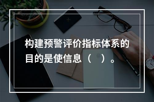 构建预警评价指标体系的目的是使信息（　）。