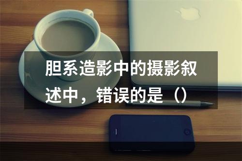 胆系造影中的摄影叙述中，错误的是（）