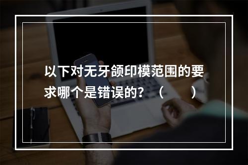 以下对无牙颌印模范围的要求哪个是错误的？（　　）