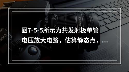 图7-5-5所示为共发射极单管电压放大电路，估算静态点，I