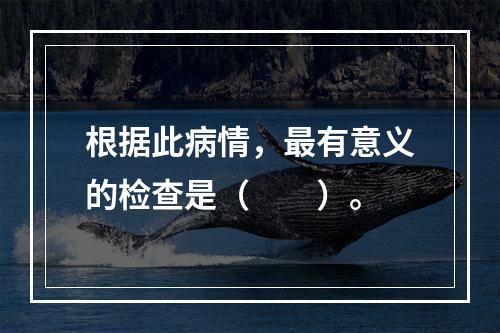 根据此病情，最有意义的检查是（　　）。