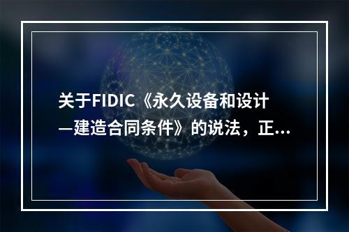 关于FIDIC《永久设备和设计—建造合同条件》的说法，正确的