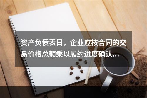 资产负债表日，企业应按合同的交易价格总额乘以履约进度确认当期