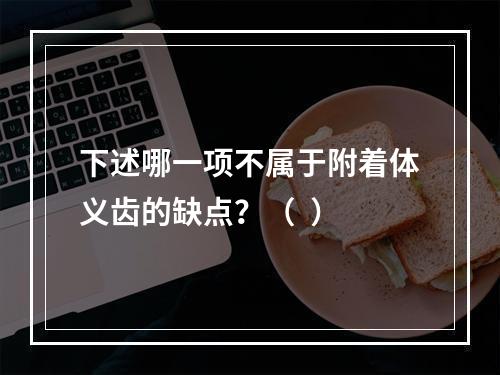 下述哪一项不属于附着体义齿的缺点？（  ）