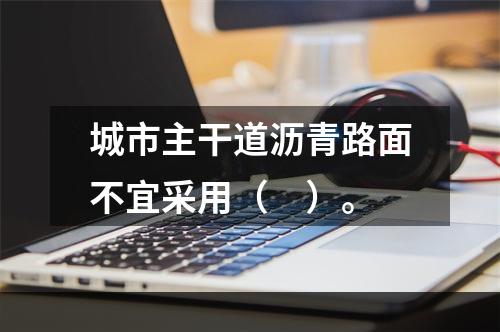 城市主干道沥青路面不宜采用（　）。