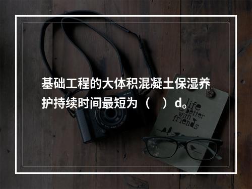 基础工程的大体积混凝土保湿养护持续时间最短为（　）d。