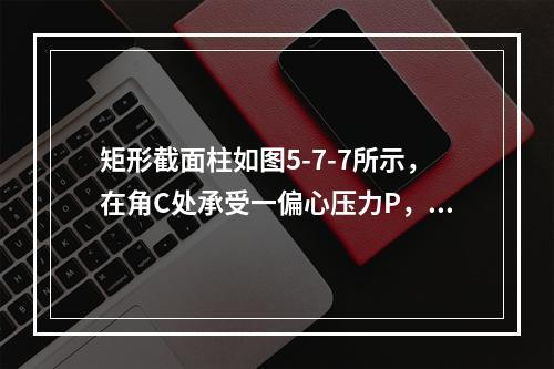 矩形截面柱如图5-7-7所示，在角C处承受一偏心压力P，设