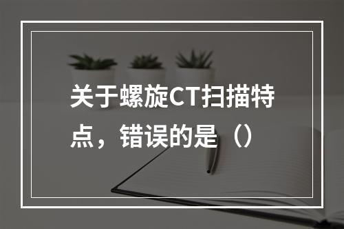 关于螺旋CT扫描特点，错误的是（）