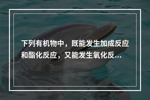 下列有机物中，既能发生加成反应和酯化反应，又能发生氧化反应