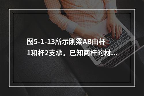 图5-1-13所示刚梁AB由杆1和杆2支承。已知两杆的材料