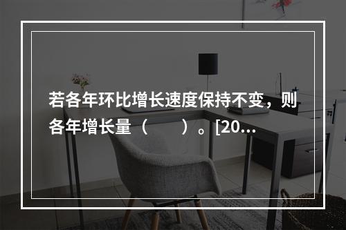 若各年环比增长速度保持不变，则各年增长量（　　）。[201