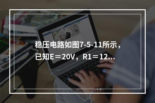 稳压电路如图7-5-11所示，已知E＝20V，R1＝120