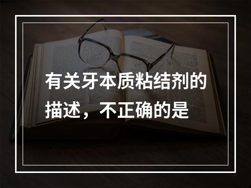 有关牙本质粘结剂的描述，不正确的是