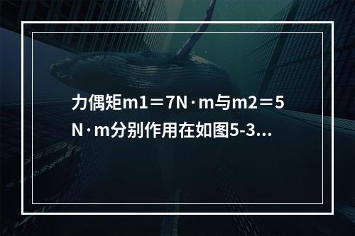 力偶矩m1＝7N·m与m2＝5N·m分别作用在如图5-3-