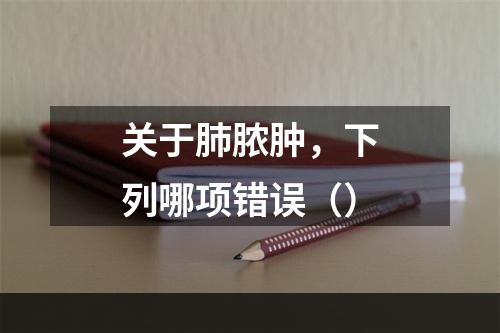 关于肺脓肿，下列哪项错误（）