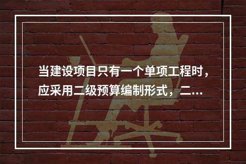 当建设项目只有一个单项工程时，应采用二级预算编制形式，二级预