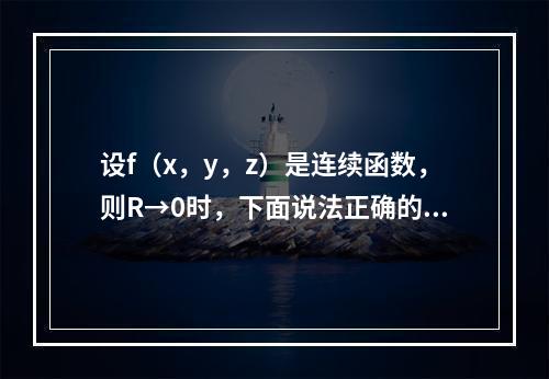 设f（x，y，z）是连续函数，则R→0时，下面说法正确的是