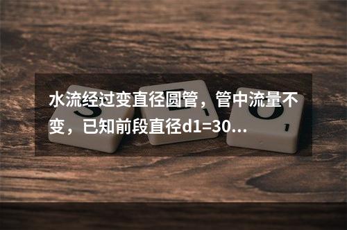 水流经过变直径圆管，管中流量不变，已知前段直径d1=30m