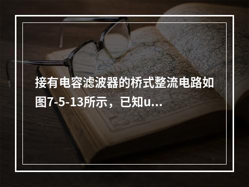 接有电容滤波器的桥式整流电路如图7-5-13所示，已知u（