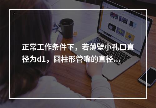 正常工作条件下，若薄壁小孔口直径为d1，圆柱形管嘴的直径为