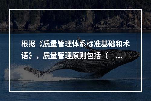 根据《质量管理体系标准基础和术语》，质量管理原则包括（　）。