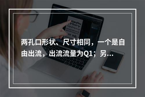 两孔口形状、尺寸相同，一个是自由出流，出流流量为Q1；另一