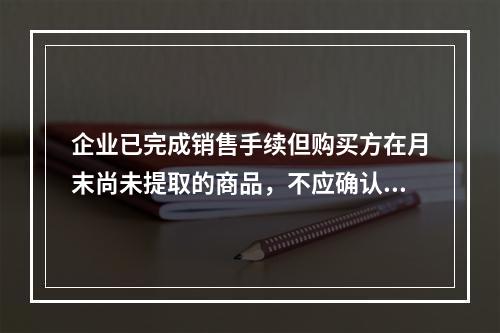 企业已完成销售手续但购买方在月末尚未提取的商品，不应确认收入