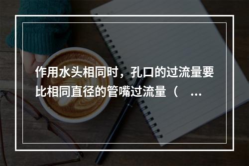 作用水头相同时，孔口的过流量要比相同直径的管嘴过流量（　　