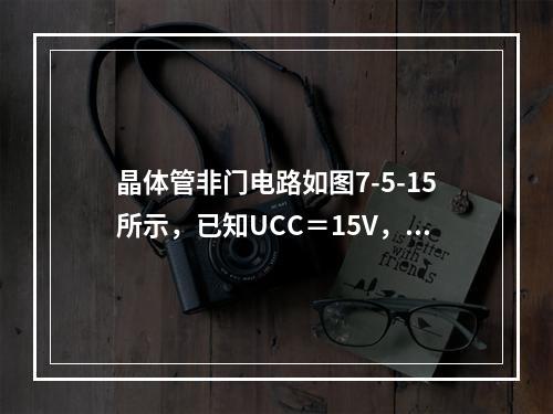 晶体管非门电路如图7-5-15所示，已知UCC＝15V，U