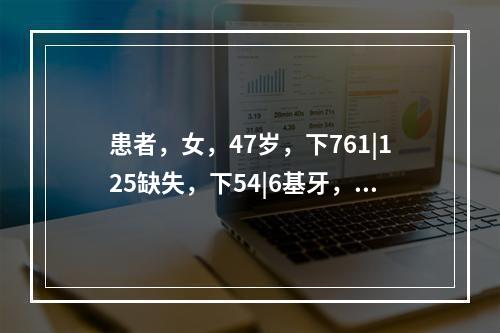 患者，女，47岁，下761|125缺失，下54|6基牙，前牙