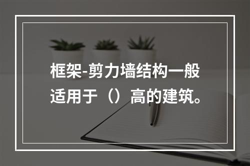 框架-剪力墙结构一般适用于（）高的建筑。