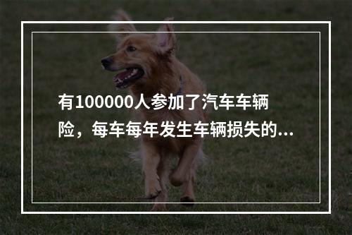 有100000人参加了汽车车辆险，每车每年发生车辆损失的概率