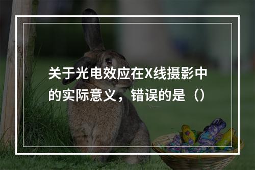 关于光电效应在X线摄影中的实际意义，错误的是（）